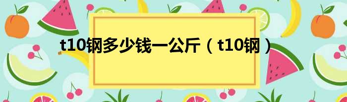 t10钢多少钱一公斤 t10钢