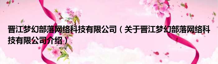 晋江梦幻部落网络科技有限公司 关于晋江梦幻部落网络科技有限公司介绍