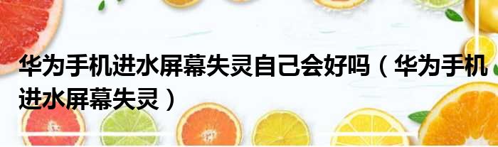 华为手机进水屏幕失灵自己会好吗 华为手机进水屏幕失灵