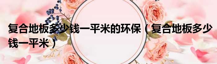 复合地板多少钱一平米的环保 复合地板多少钱一平米