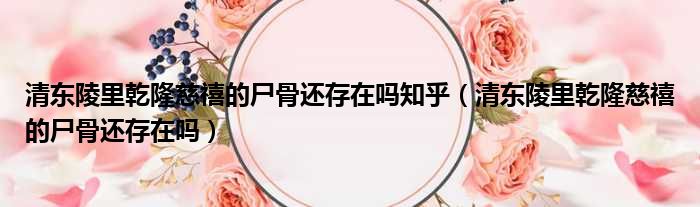 清东陵里乾隆慈禧的尸骨还存在吗知乎 清东陵里乾隆慈禧的尸骨还存在吗