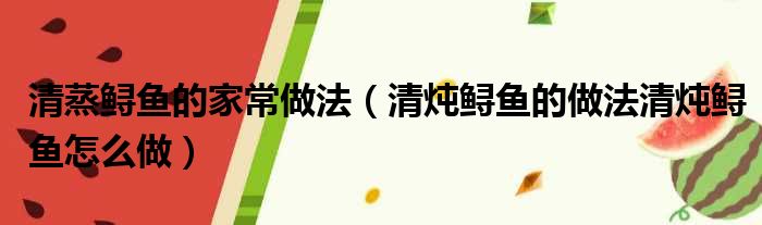 清蒸鲟鱼的家常做法 清炖鲟鱼的做法清炖鲟鱼怎么做