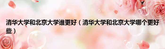 清华大学和北京大学谁更好 清华大学和北京大学哪个更好些