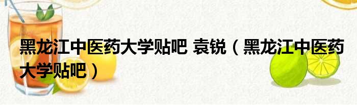 黑龙江中医药大学贴吧 袁锐 黑龙江中医药大学贴吧