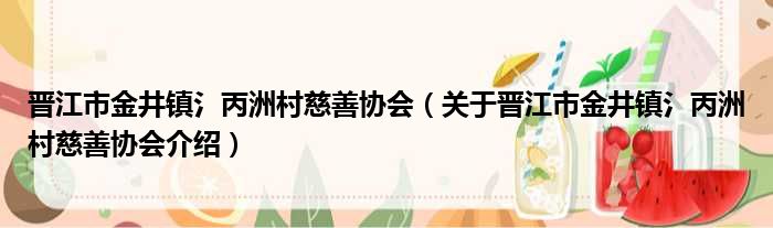 晋江市金井镇氵丙洲村慈善协会 关于晋江市金井镇氵丙洲村慈善协会介绍