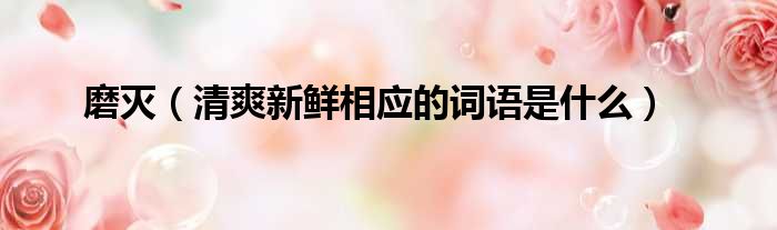 磨灭 清爽新鲜相应的词语是什么