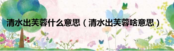 清水出芙蓉什么意思 清水出芙蓉啥意思