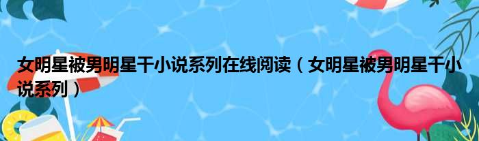 女明星被男明星干小说系列在线阅读 女明星被男明星干小说系列