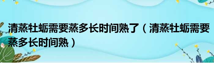 清蒸牡蛎需要蒸多长时间熟了 清蒸牡蛎需要蒸多长时间熟