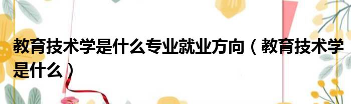 教育技术学是什么专业就业方向 教育技术学是什么