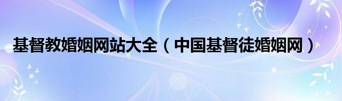 基督教婚姻网站大全 中国基督徒婚姻网