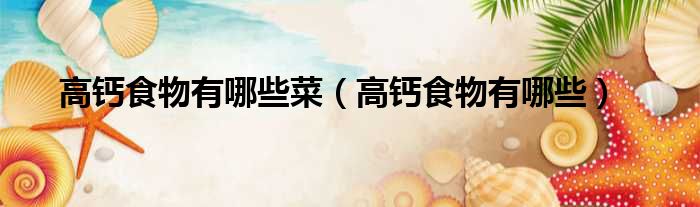 高钙食物有哪些菜 高钙食物有哪些