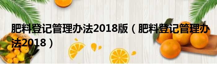 肥料登记管理办法2018版 肥料登记管理办法2018
