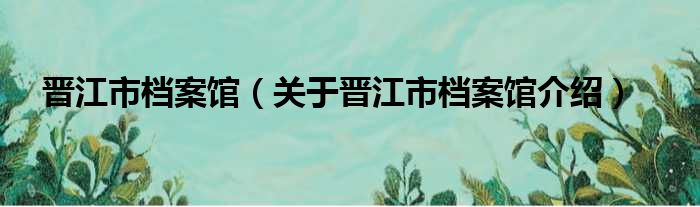 晋江市档案馆 关于晋江市档案馆介绍