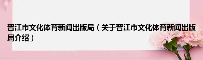 晋江市文化体育新闻出版局 关于晋江市文化体育新闻出版局介绍