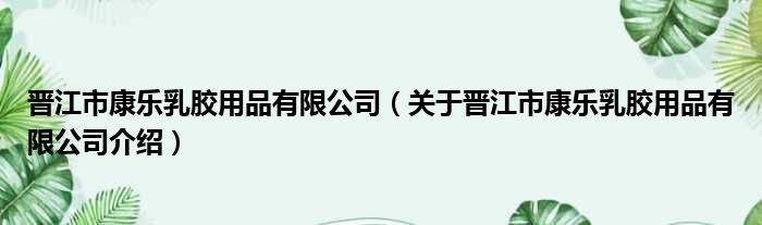 晋江市康乐乳胶用品有限公司 关于晋江市康乐乳胶用品有限公司介绍
