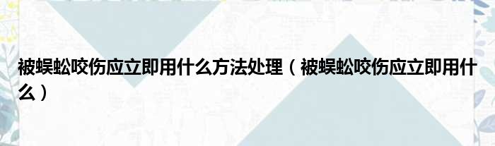 被蜈蚣咬伤应立即用什么方法处理 被蜈蚣咬伤应立即用什么