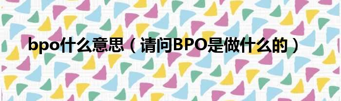 bpo什么意思 请问BPO是做什么的