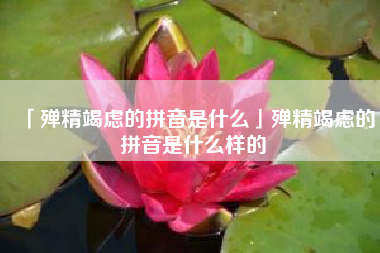  殚精竭虑的拼音是什么殚精竭虑的拼音是什么样的