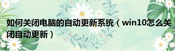如何关闭电脑的自动更新系统 win10怎么关闭自动更新