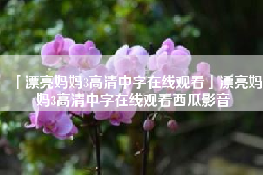  漂亮妈妈3高清中字在线观看漂亮妈妈3高清中字在线观看西瓜影音