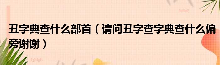 丑字典查什么部首 请问丑字查字典查什么偏旁谢谢
