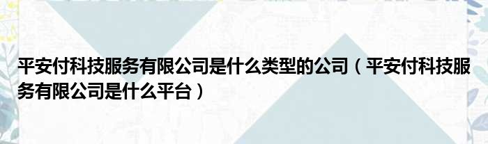 平安付科技服务有限公司是什么类型的公司 平安付科技服务有限公司是什么平台