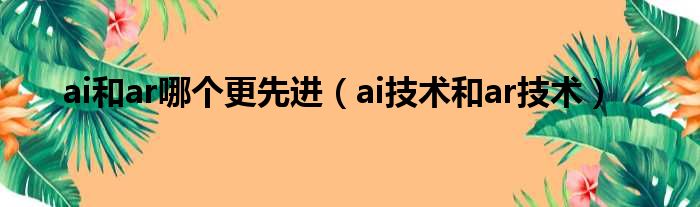 ai和ar哪个更先进 ai技术和ar技术