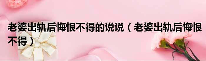 老婆出轨后悔恨不得的说说 老婆出轨后悔恨不得