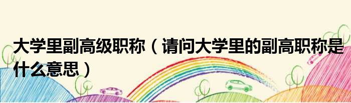 大学里副高级职称 请问大学里的副高职称是什么意思