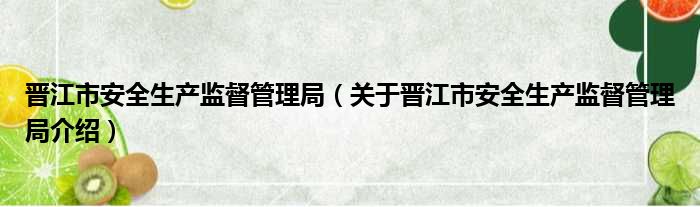 晋江市安全生产监督管理局 关于晋江市安全生产监督管理局介绍
