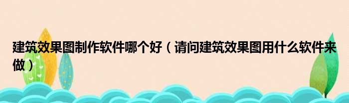 建筑效果图制作软件哪个好 请问建筑效果图用什么软件来做