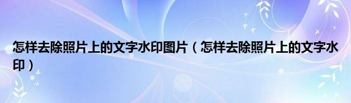 怎样去除照片上的文字水印图片 怎样去除照片上的文字水印