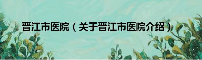 晋江市医院 关于晋江市医院介绍