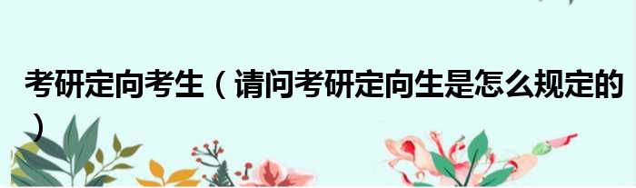 考研定向考生 请问考研定向生是怎么规定的