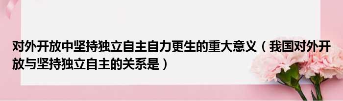 对外开放中坚持独立自主自力更生的重大意义 我国对外开放与坚持独立自主的关系是