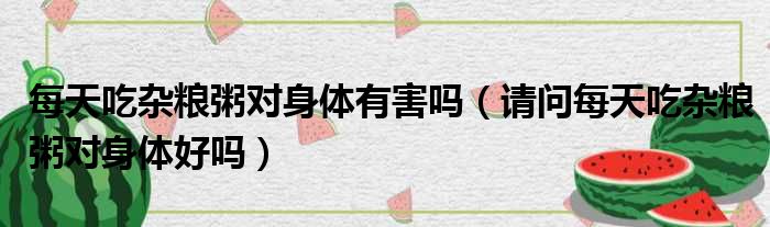 每天吃杂粮粥对身体有害吗 请问每天吃杂粮粥对身体好吗