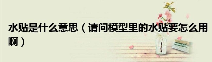 水贴是什么意思 请问模型里的水贴要怎么用啊