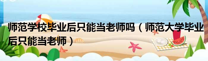 师范学校毕业后只能当老师吗 师范大学毕业后只能当老师