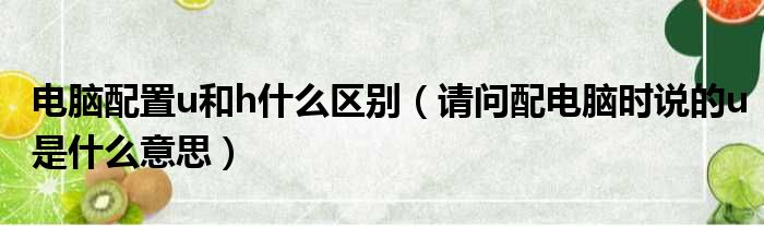 电脑配置u和h什么区别 请问配电脑时说的u是什么意思
