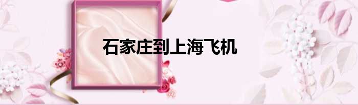 石家庄到上海飞机
