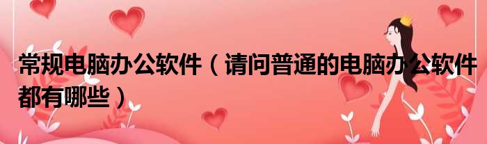 常规电脑办公软件 请问普通的电脑办公软件都有哪些