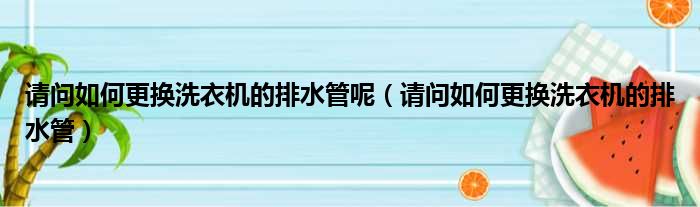 请问如何更换洗衣机的排水管呢 请问如何更换洗衣机的排水管