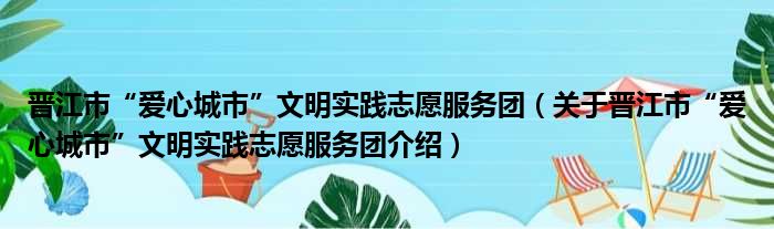 晋江市“爱心城市”文明实践志愿服务团 关于晋江市“爱心城市”文明实践志愿服务团介绍