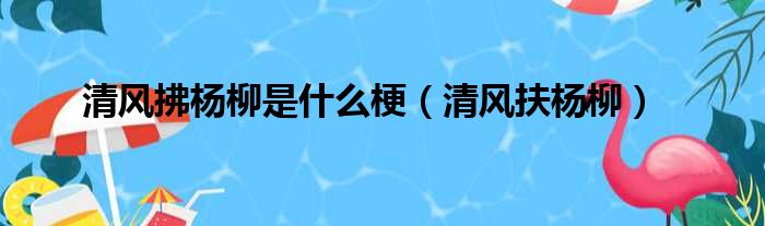 清风拂杨柳是什么梗 清风扶杨柳