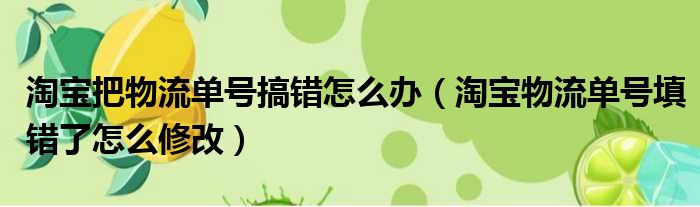 淘宝把物流单号搞错怎么办 淘宝物流单号填错了怎么修改
