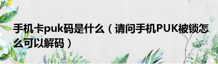 手机卡puk码是什么 请问手机PUK被锁怎么可以解码