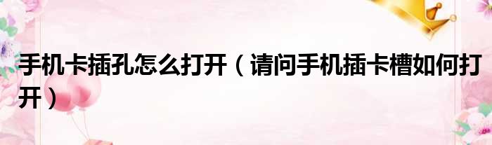 手机卡插孔怎么打开 请问手机插卡槽如何打开