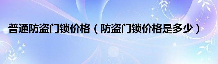 普通防盗门锁价格 防盗门锁价格是多少