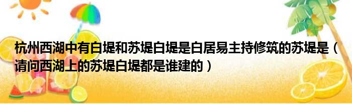 杭州西湖中有白堤和苏堤白堤是白居易主持修筑的苏堤是 请问西湖上的苏堤白堤都是谁建的